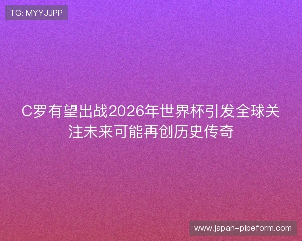 C罗有望出战2026年世界杯引发全球关注未来可能再创历史传奇