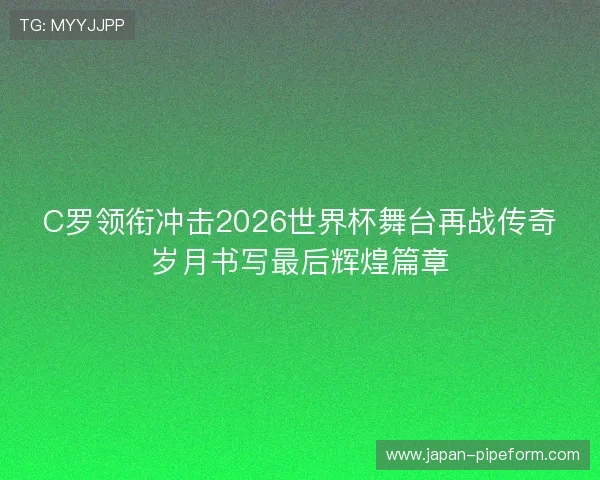 C罗领衔冲击2026世界杯舞台再战传奇岁月书写最后辉煌篇章